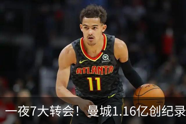 一夜7大转会！曼城1.16亿创纪录，渣叔接手德国队，英超意甲西甲全线大洗牌