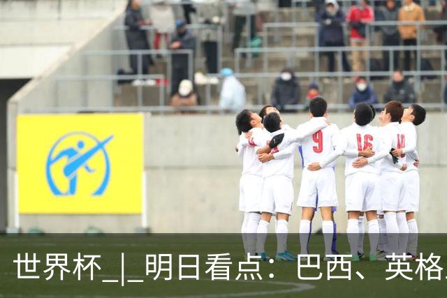 世界杯 | 明日看点：巴西、英格兰力争破“魔咒”