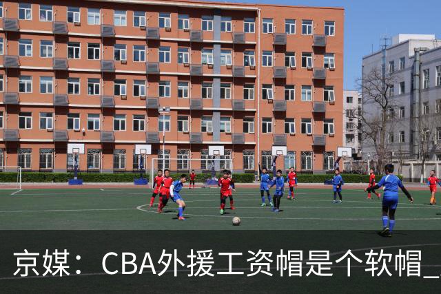 京媒：CBA外援工资帽是个软帽 超了只需额外缴纳调节费 并不违规