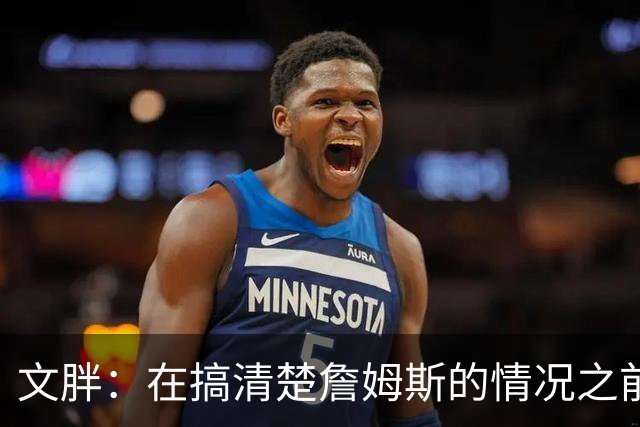 文胖：在搞清楚詹姆斯的情况之前 我们不会看到哈登签约骑士