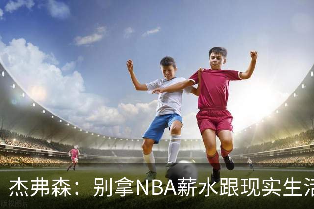 杰弗森：别拿NBA薪水跟现实生活比 随着工资帽大涨吹杨就值5000万
