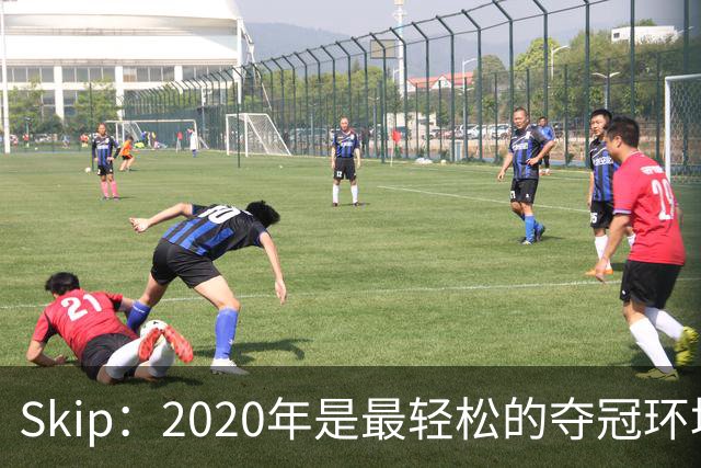 Skip：2020年是最轻松的夺冠环境 詹姆斯带湖人夺了个廉价总冠军